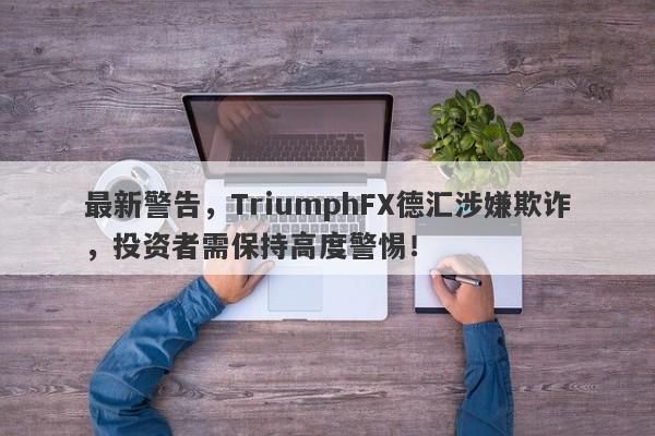 最新警告，TriumphFX德汇涉嫌欺诈，投资者需保持高度警惕！-第1张图片-要懂汇