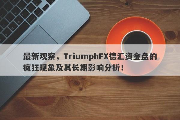 最新观察，TriumphFX德汇资金盘的疯狂现象及其长期影响分析！-第1张图片-要懂汇