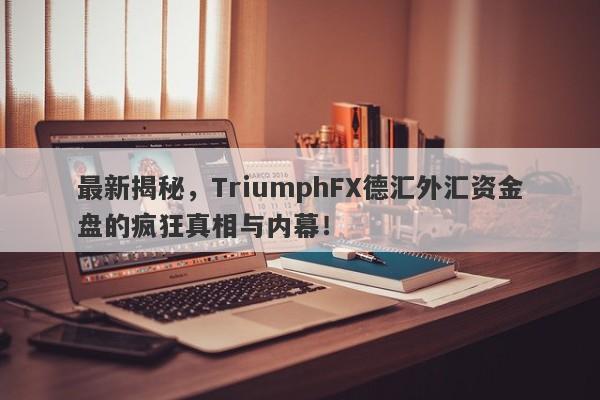 最新揭秘，TriumphFX德汇外汇资金盘的疯狂真相与内幕！-第1张图片-要懂汇