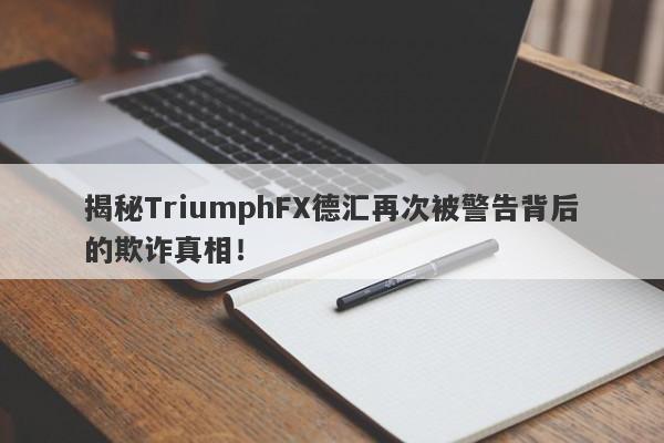 揭秘TriumphFX德汇再次被警告背后的欺诈真相！-第1张图片-要懂汇