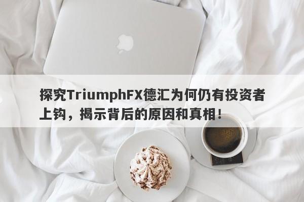 探究TriumphFX德汇为何仍有投资者上钩，揭示背后的原因和真相！-第1张图片-要懂汇