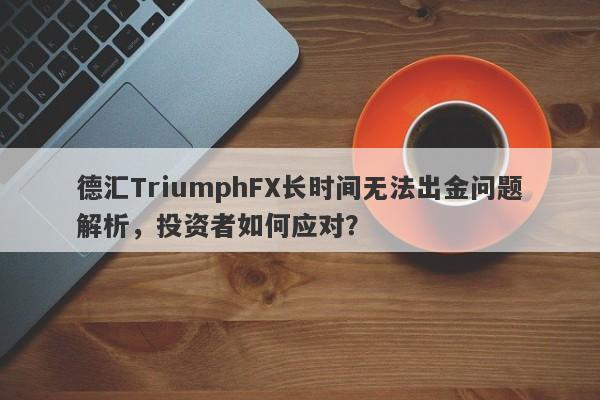 德汇TriumphFX长时间无法出金问题解析，投资者如何应对？-第1张图片-要懂汇