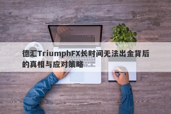 德汇TriumphFX长时间无法出金背后的真相与应对策略-第1张图片-要懂汇