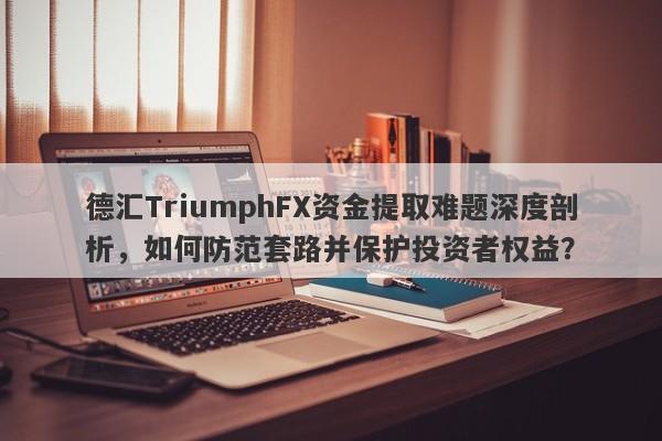 德汇TriumphFX资金提取难题深度剖析，如何防范套路并保护投资者权益？-第1张图片-要懂汇