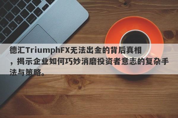 德汇TriumphFX无法出金的背后真相，揭示企业如何巧妙消磨投资者意志的复杂手法与策略。-第1张图片-要懂汇