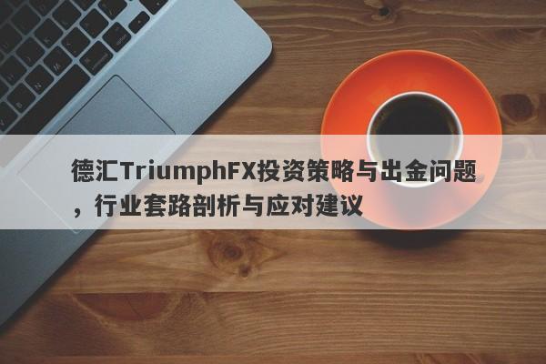 德汇TriumphFX投资策略与出金问题，行业套路剖析与应对建议-第1张图片-要懂汇