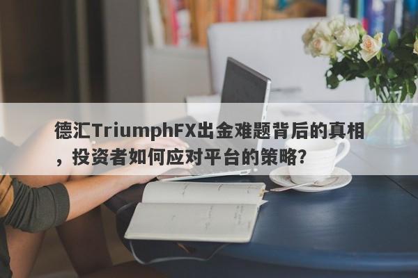 德汇TriumphFX出金难题背后的真相，投资者如何应对平台的策略？-第1张图片-要懂汇