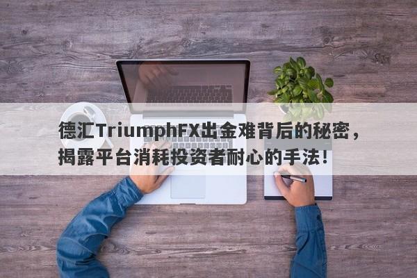 德汇TriumphFX出金难背后的秘密，揭露平台消耗投资者耐心的手法！-第1张图片-要懂汇