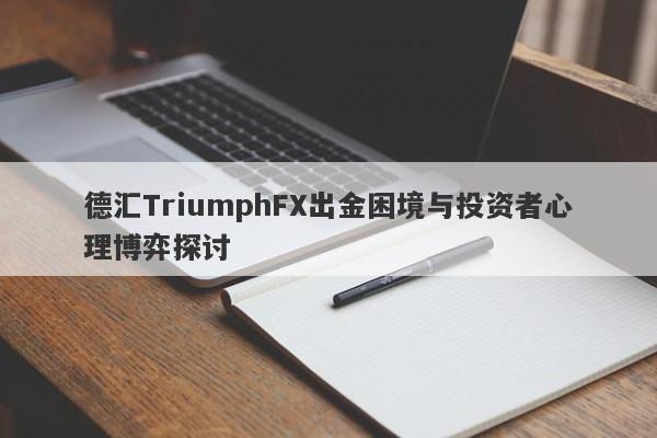 德汇TriumphFX出金困境与投资者心理博弈探讨-第1张图片-要懂汇