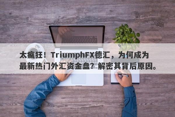 太疯狂！TriumphFX德汇，为何成为最新热门外汇资金盘？解密其背后原因。-第1张图片-要懂汇