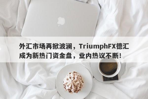 外汇市场再掀波澜，TriumphFX德汇成为新热门资金盘，业内热议不断！-第1张图片-要懂汇