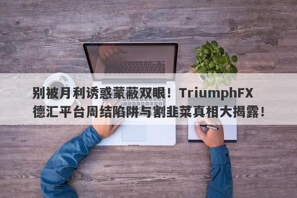 别被月利诱惑蒙蔽双眼！TriumphFX德汇平台周结陷阱与割韭菜真相大揭露！-第1张图片-要懂汇