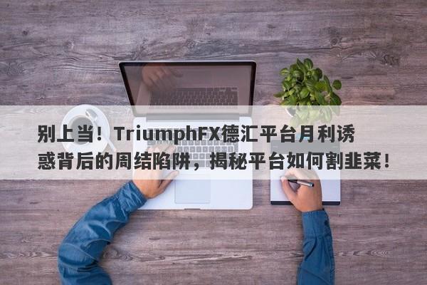 别上当！TriumphFX德汇平台月利诱惑背后的周结陷阱，揭秘平台如何割韭菜！-第1张图片-要懂汇