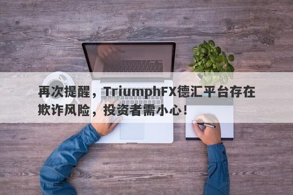 再次提醒，TriumphFX德汇平台存在欺诈风险，投资者需小心！-第1张图片-要懂汇