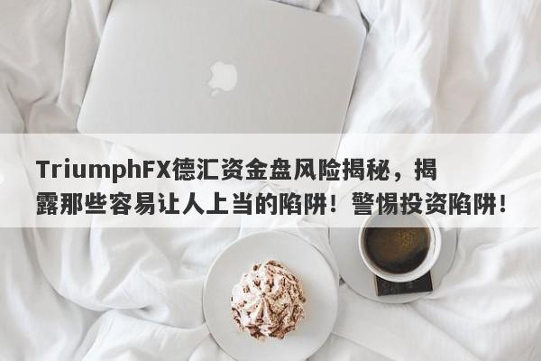 TriumphFX德汇资金盘风险揭秘，揭露那些容易让人上当的陷阱！警惕投资陷阱！-第1张图片-要懂汇