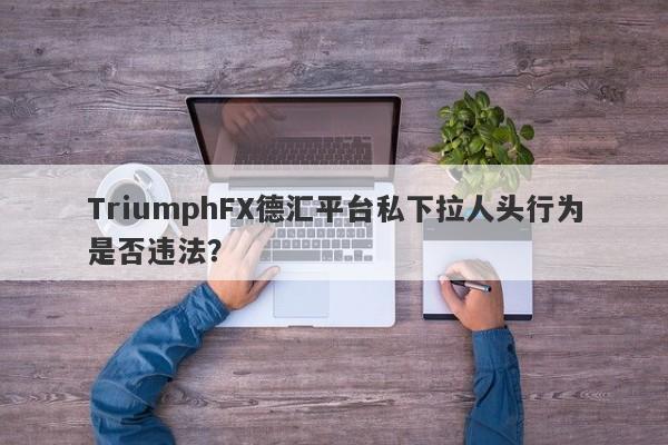 TriumphFX德汇平台私下拉人头行为是否违法？-第1张图片-要懂汇