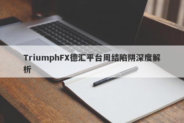 TriumphFX德汇平台周结陷阱深度解析-第1张图片-要懂汇