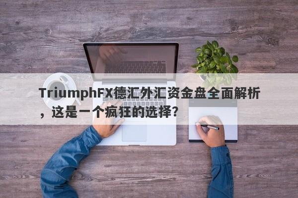 TriumphFX德汇外汇资金盘全面解析，这是一个疯狂的选择？-第1张图片-要懂汇