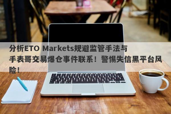 分析ETO Markets规避监管手法与手表哥交易爆仓事件联系！警惕失信黑平台风险！-第1张图片-要懂汇