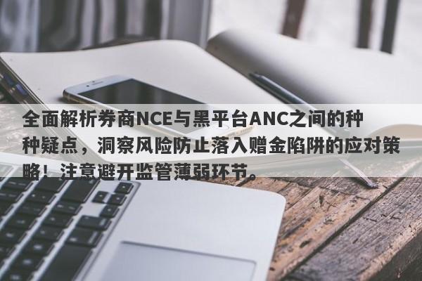 全面解析券商NCE与黑平台ANC之间的种种疑点，洞察风险防止落入赠金陷阱的应对策略！注意避开监管薄弱环节。-第1张图片-要懂汇