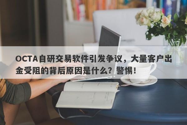 OCTA自研交易软件引发争议，大量客户出金受阻的背后原因是什么？警惕！-第1张图片-要懂汇