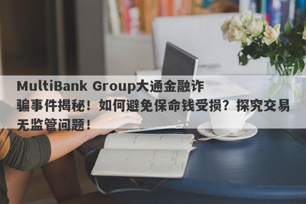 MultiBank Group大通金融诈骗事件揭秘！如何避免保命钱受损？探究交易无监管问题！-第1张图片-要懂汇