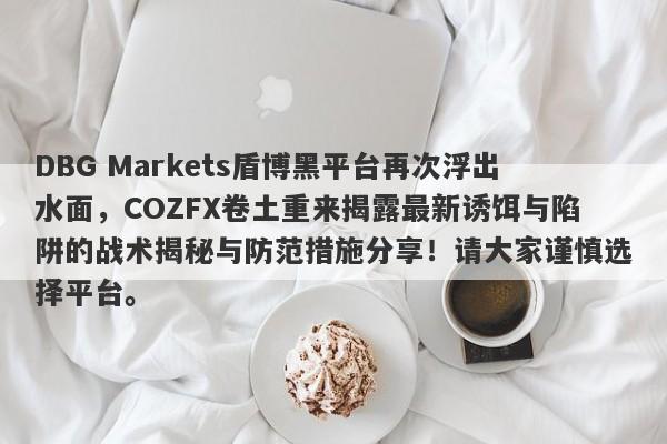 DBG Markets盾博黑平台再次浮出水面，COZFX卷土重来揭露最新诱饵与陷阱的战术揭秘与防范措施分享！请大家谨慎选择平台。-第1张图片-要懂汇