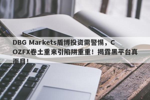 DBG Markets盾博投资需警惕，COZFX卷土重来引陷阱重重！揭露黑平台真面目！-第1张图片-要懂汇