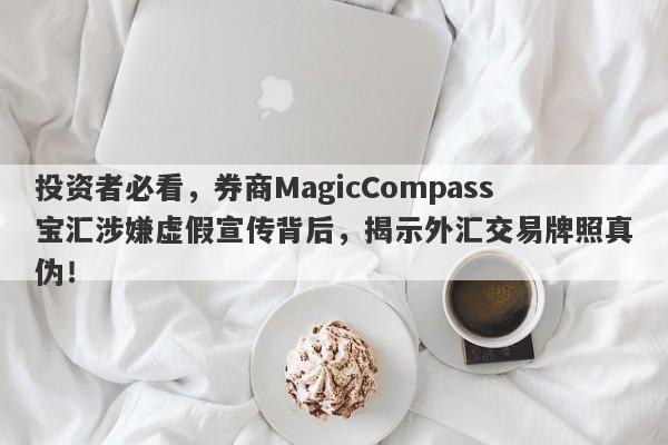 投资者必看，券商MagicCompass宝汇涉嫌虚假宣传背后，揭示外汇交易牌照真伪！-第1张图片-要懂汇