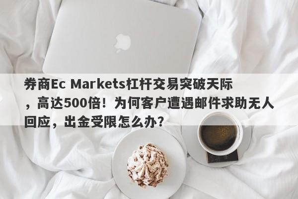 券商Ec Markets杠杆交易突破天际，高达500倍！为何客户遭遇邮件求助无人回应，出金受限怎么办？-第1张图片-要懂汇