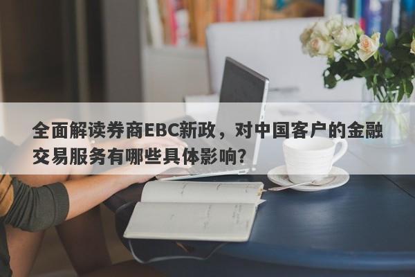 全面解读券商EBC新政，对中国客户的金融交易服务有哪些具体影响？-第1张图片-要懂汇