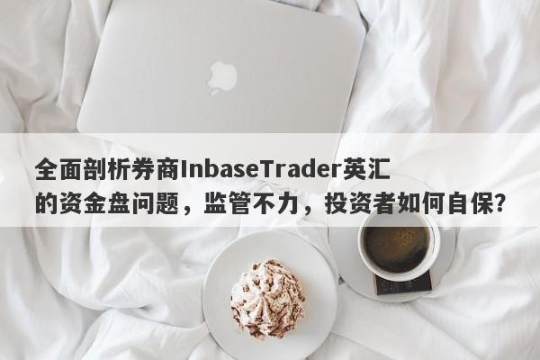 全面剖析券商InbaseTrader英汇的资金盘问题，监管不力，投资者如何自保？-第1张图片-要懂汇