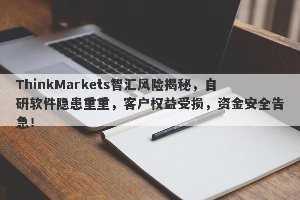 ThinkMarkets智汇风险揭秘，自研软件隐患重重，客户权益受损，资金安全告急！-第1张图片-要懂汇