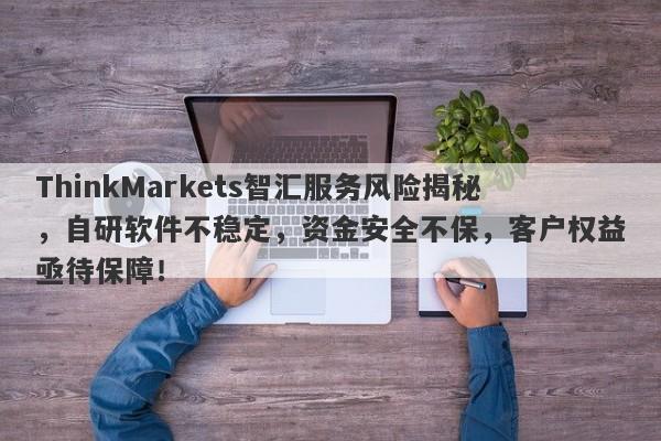 ThinkMarkets智汇服务风险揭秘，自研软件不稳定，资金安全不保，客户权益亟待保障！-第1张图片-要懂汇