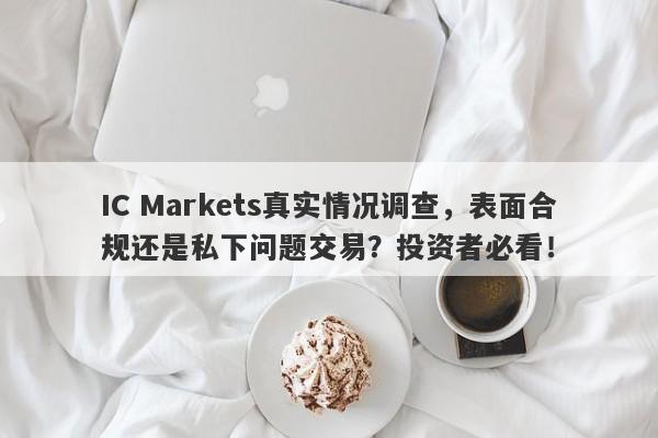 IC Markets真实情况调查，表面合规还是私下问题交易？投资者必看！-第1张图片-要懂汇