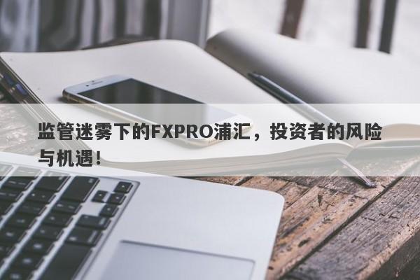 监管迷雾下的FXPRO浦汇，投资者的风险与机遇！-第1张图片-要懂汇