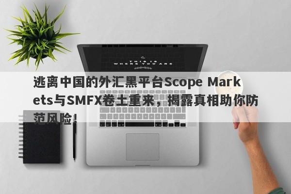 逃离中国的外汇黑平台Scope Markets与SMFX卷土重来，揭露真相助你防范风险！-第1张图片-要懂汇