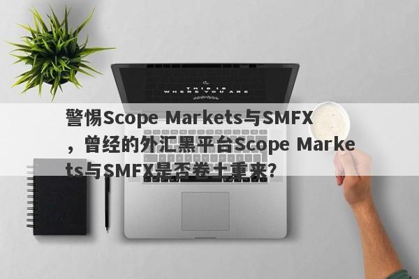 警惕Scope Markets与SMFX，曾经的外汇黑平台Scope Markets与SMFX是否卷土重来？-第1张图片-要懂汇