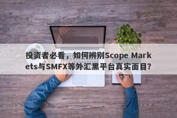 投资者必看，如何辨别Scope Markets与SMFX等外汇黑平台真实面目？-第1张图片-要懂汇