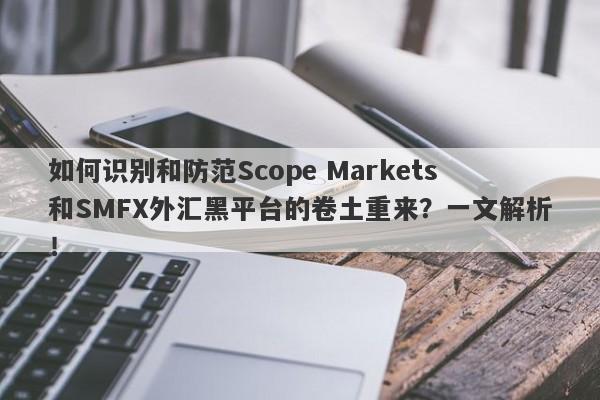 如何识别和防范Scope Markets和SMFX外汇黑平台的卷土重来？一文解析！-第1张图片-要懂汇