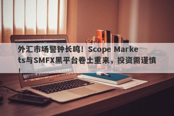 外汇市场警钟长鸣！Scope Markets与SMFX黑平台卷土重来，投资需谨慎！-第1张图片-要懂汇