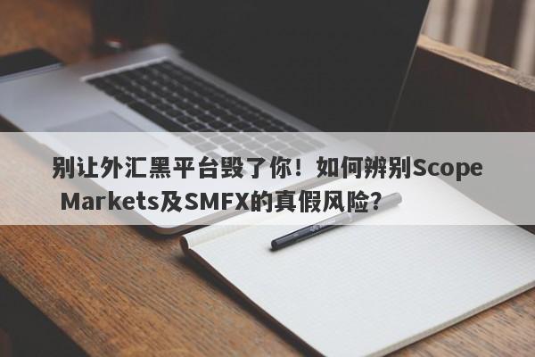 别让外汇黑平台毁了你！如何辨别Scope Markets及SMFX的真假风险？-第1张图片-要懂汇