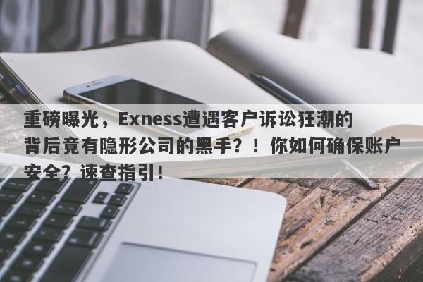 重磅曝光，Exness遭遇客户诉讼狂潮的背后竟有隐形公司的黑手？！你如何确保账户安全？速查指引！-第1张图片-要懂汇