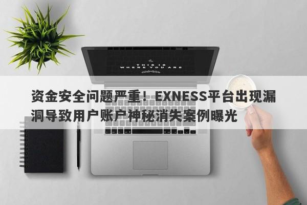 资金安全问题严重！EXNESS平台出现漏洞导致用户账户神秘消失案例曝光-第1张图片-要懂汇