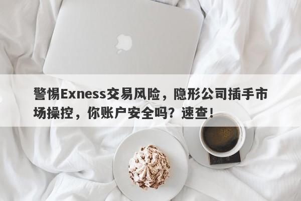 警惕Exness交易风险，隐形公司插手市场操控，你账户安全吗？速查！-第1张图片-要懂汇