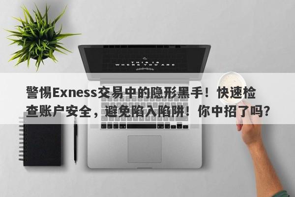 警惕Exness交易中的隐形黑手！快速检查账户安全，避免陷入陷阱！你中招了吗？-第1张图片-要懂汇