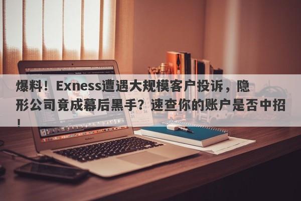 爆料！Exness遭遇大规模客户投诉，隐形公司竟成幕后黑手？速查你的账户是否中招！-第1张图片-要懂汇