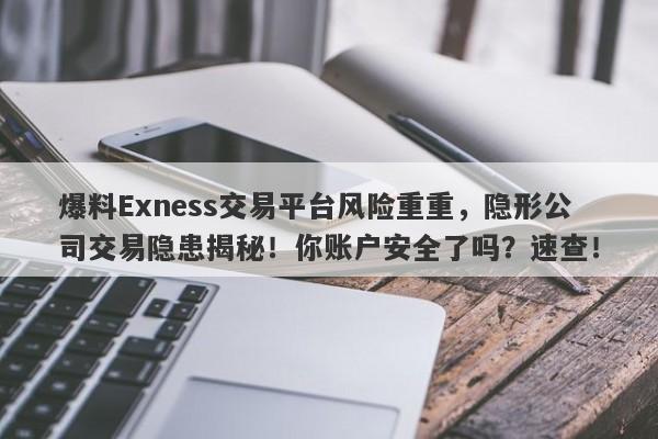 爆料Exness交易平台风险重重，隐形公司交易隐患揭秘！你账户安全了吗？速查！-第1张图片-要懂汇