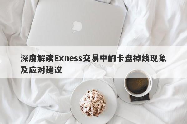 深度解读Exness交易中的卡盘掉线现象及应对建议-第1张图片-要懂汇