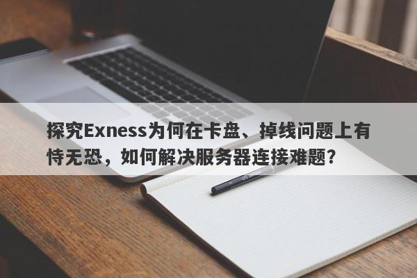 探究Exness为何在卡盘、掉线问题上有恃无恐，如何解决服务器连接难题？-第1张图片-要懂汇